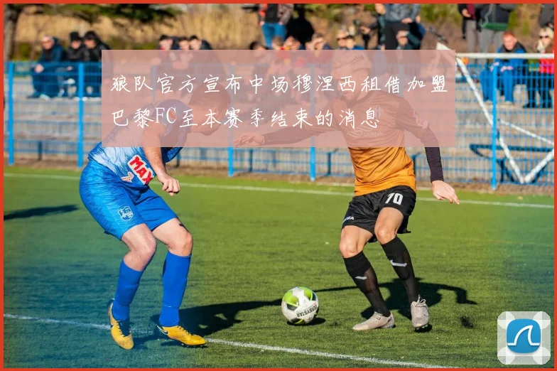 狼队官方宣布中场穆涅西租借加盟巴黎FC至本赛季结束的消息