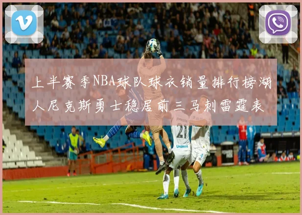 上半赛季NBA球队球衣销量排行榜湖人尼克斯勇士稳居前三马刺雷霆表现抢眼