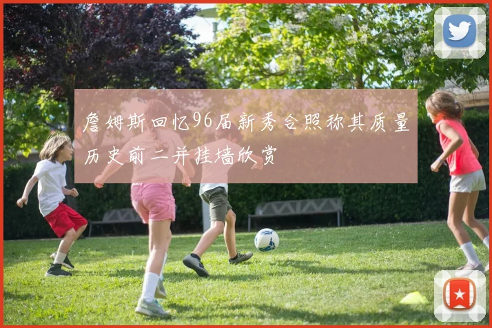 詹姆斯回忆96届新秀合照称其质量历史前二并挂墙欣赏
