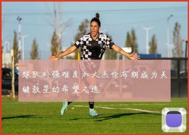 球队补强难度加大杰伦布朗成为关键救星的希望之选