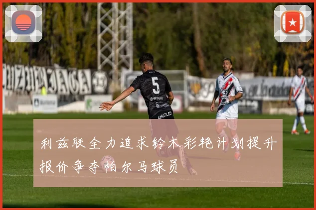 利兹联全力追求铃木彩艳计划提升报价争夺帕尔马球员
