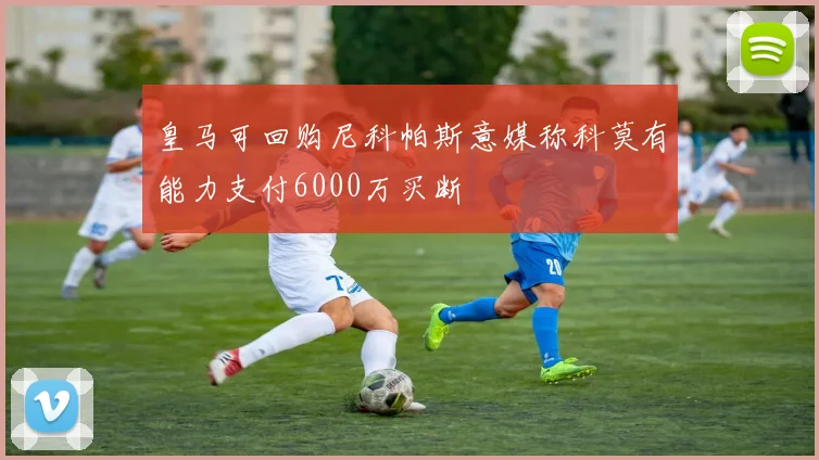 皇马可回购尼科帕斯意媒称科莫有能力支付6000万买断