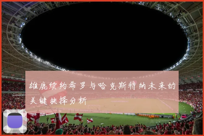 雄鹿续约希罗与哈克斯特纳未来的关键抉择分析