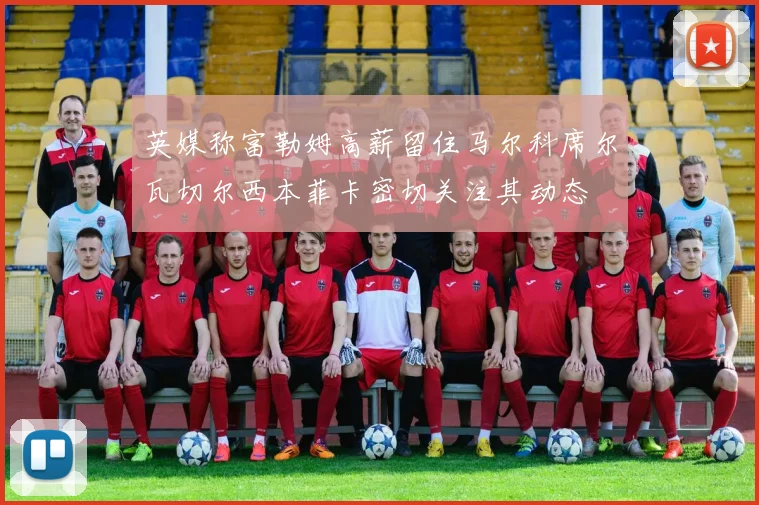英媒称富勒姆高薪留住马尔科席尔瓦切尔西本菲卡密切关注其动态