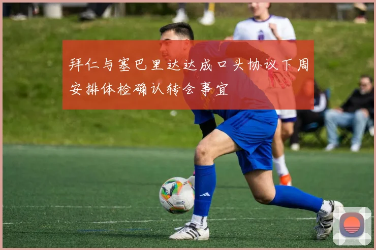 拜仁与塞巴里达达成口头协议下周安排体检确认转会事宜