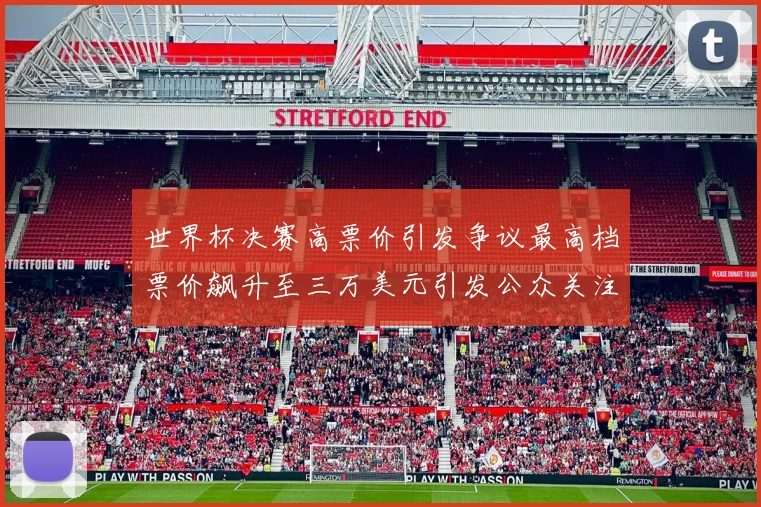 世界杯决赛高票价引发争议最高档票价飙升至三万美元引发公众关注
