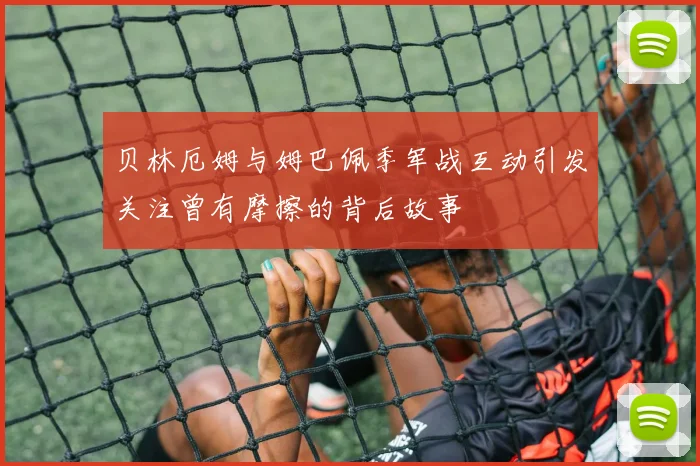 贝林厄姆与姆巴佩季军战互动引发关注曾有摩擦的背后故事