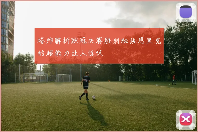塔帅解析欧冠决赛胜利秘诀恩里克的超能力让人惊叹