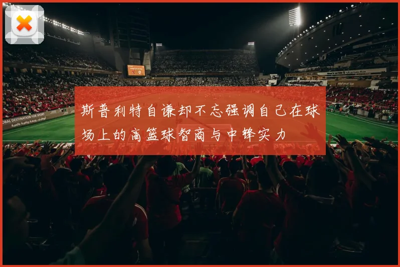 斯普利特自谦却不忘强调自己在球场上的高篮球智商与中锋实力