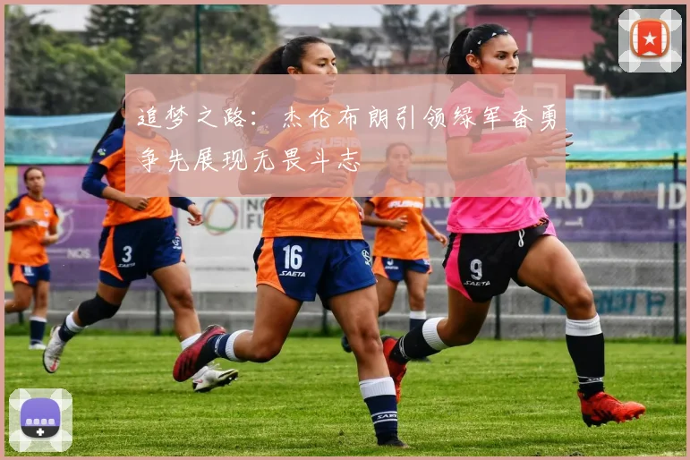 追梦之路：杰伦布朗引领绿军奋勇争先展现无畏斗志