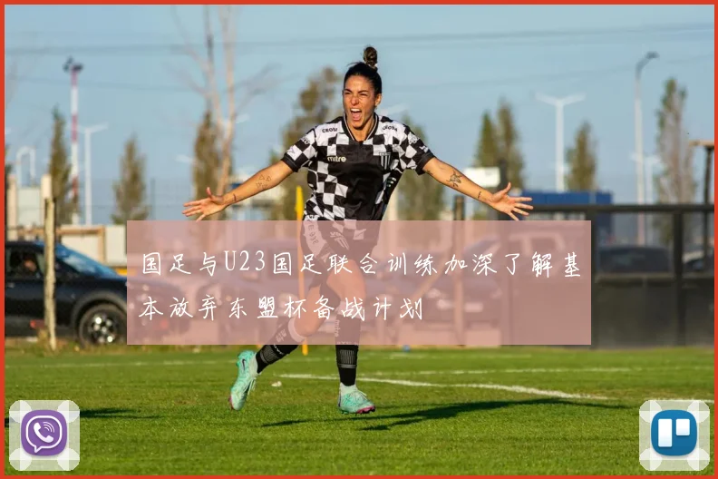 国足与U23国足联合训练加深了解基本放弃东盟杯备战计划