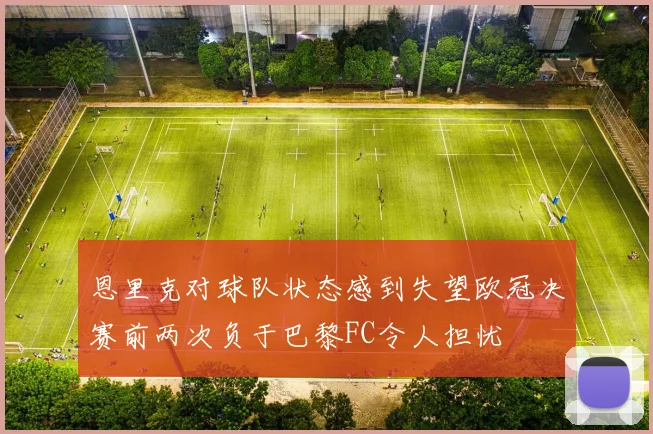 恩里克对球队状态感到失望欧冠决赛前两次负于巴黎FC令人担忧