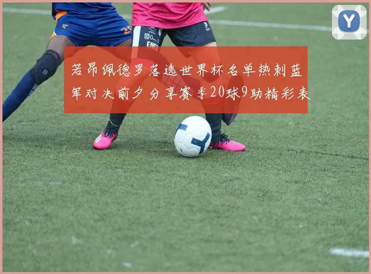 若昂佩德罗落选世界杯名单热刺蓝军对决前夕分享赛季20球9助精彩表现