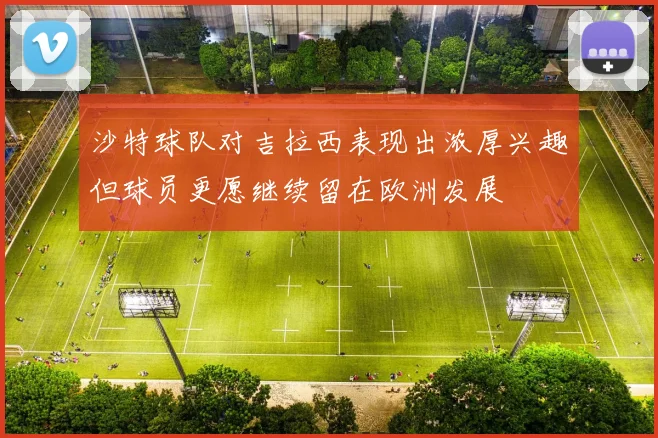 沙特球队对吉拉西表现出浓厚兴趣但球员更愿继续留在欧洲发展