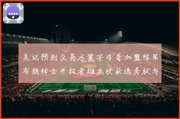 美记预测交易方案字母哥加盟绿军布朗转会开拓者雄鹿收获选秀权与年轻球员