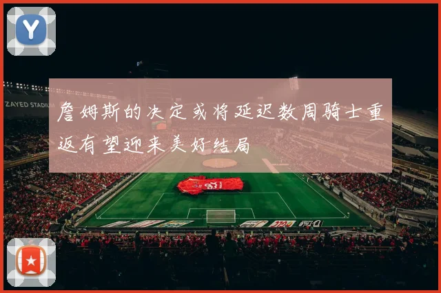 詹姆斯的决定或将延迟数周骑士重返有望迎来美好结局